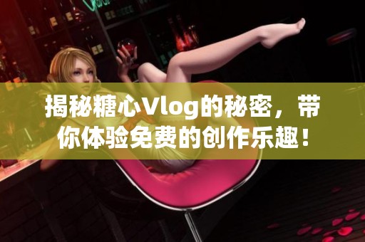 揭秘糖心Vlog的秘密，带你体验免费的创作乐趣！
