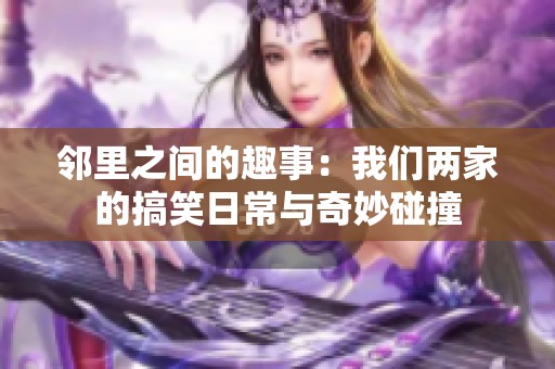 邻里之间的趣事：我们两家的搞笑日常与奇妙碰撞