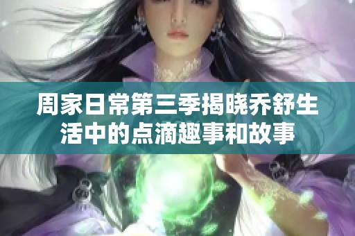 周家日常第三季揭晓乔舒生活中的点滴趣事和故事