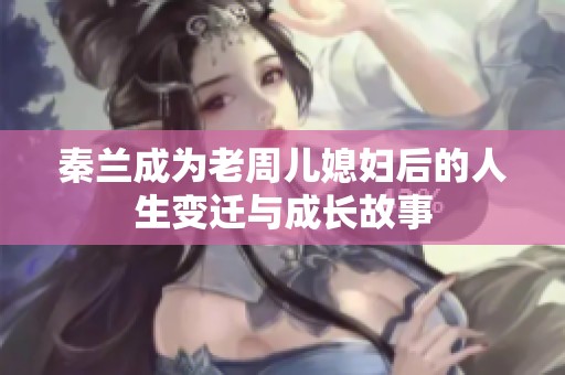 秦兰成为老周儿媳妇后的人生变迁与成长故事