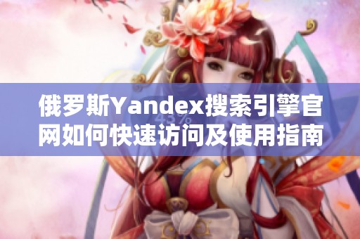 俄罗斯Yandex搜索引擎官网如何快速访问及使用指南