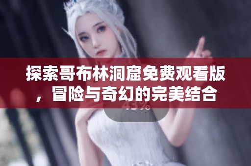 探索哥布林洞窟免费观看版，冒险与奇幻的完美结合