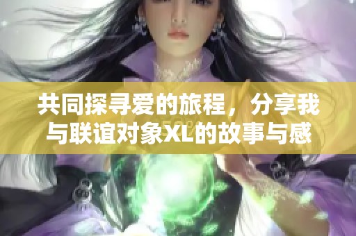 共同探寻爱的旅程，分享我与联谊对象XL的故事与感悟