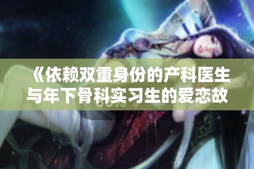 《依赖双重身份的产科医生与年下骨科实习生的爱恋故事》