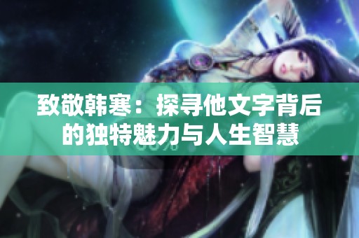 致敬韩寒：探寻他文字背后的独特魅力与人生智慧