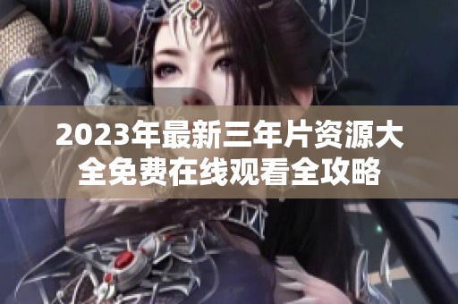 2023年最新三年片资源大全免费在线观看全攻略