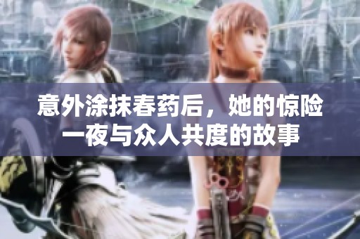 意外涂抹春药后，她的惊险一夜与众人共度的故事
