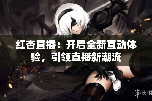 红杏直播：开启全新互动体验，引领直播新潮流