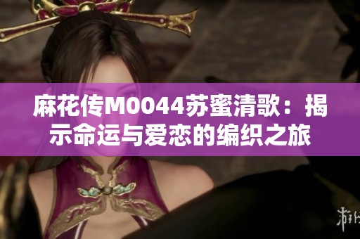 麻花传M0044苏蜜清歌：揭示命运与爱恋的编织之旅