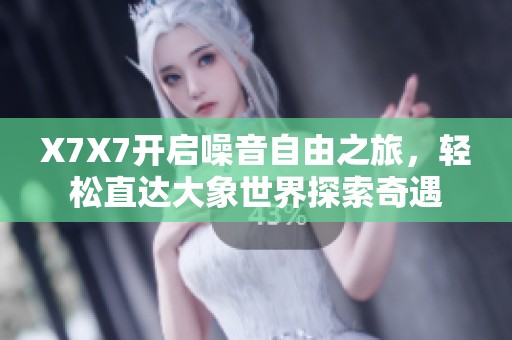 X7X7开启噪音自由之旅，轻松直达大象世界探索奇遇