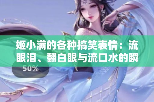 姬小满的各种搞笑表情：流眼泪、翻白眼与流口水的瞬间