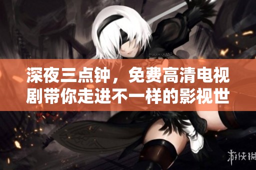 深夜三点钟，免费高清电视剧带你走进不一样的影视世界
