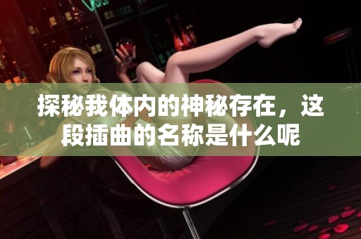 探秘我体内的神秘存在，这段插曲的名称是什么呢