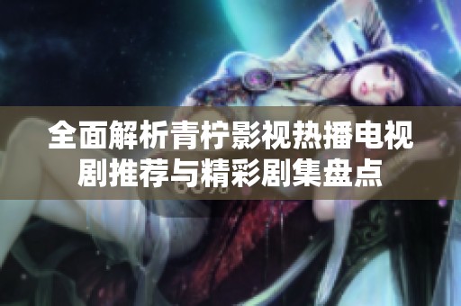 全面解析青柠影视热播电视剧推荐与精彩剧集盘点