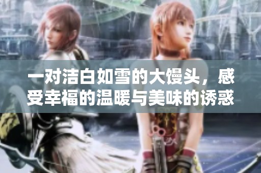 一对洁白如雪的大馒头，感受幸福的温暖与美味的诱惑