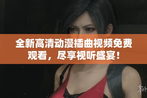 全新高清动漫插曲视频免费观看，尽享视听盛宴！