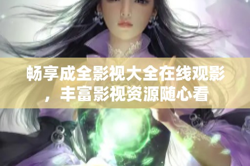 畅享成全影视大全在线观影，丰富影视资源随心看