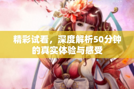 精彩试看，深度解析50分钟的真实体验与感受