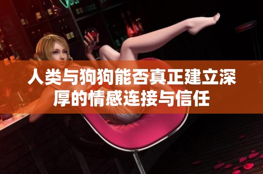 人类与狗狗能否真正建立深厚的情感连接与信任