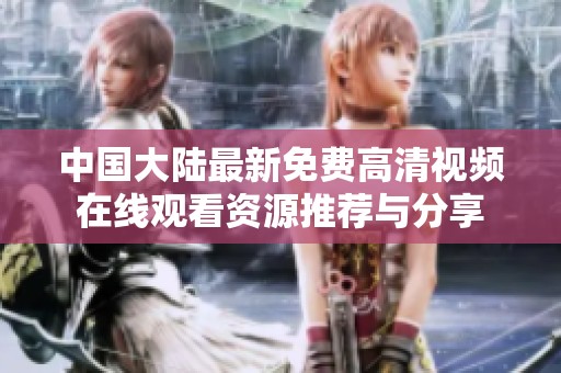 中国大陆最新免费高清视频在线观看资源推荐与分享
