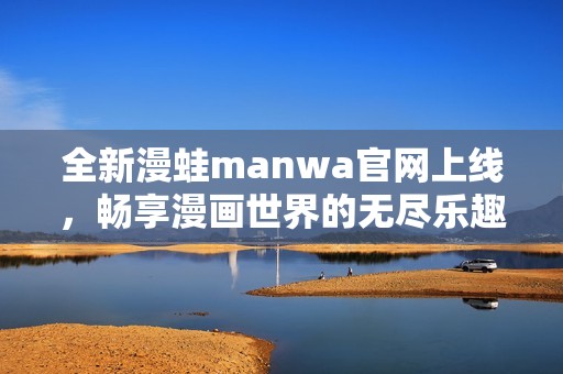 全新漫蛙manwa官网上线，畅享漫画世界的无尽乐趣