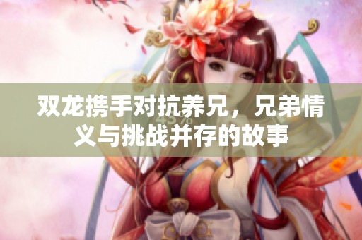 双龙携手对抗养兄，兄弟情义与挑战并存的故事