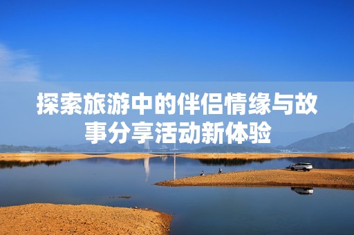 探索旅游中的伴侣情缘与故事分享活动新体验