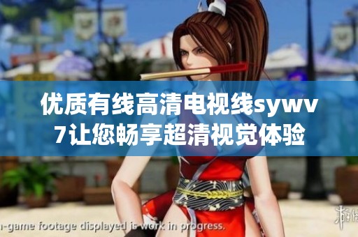 优质有线高清电视线sywv7让您畅享超清视觉体验