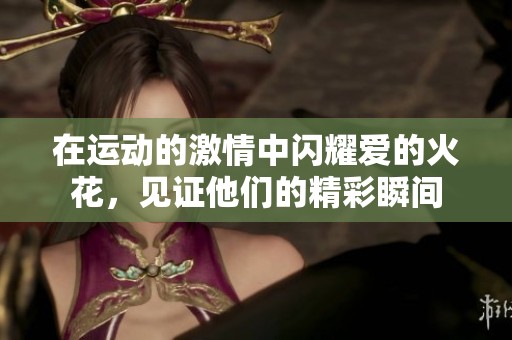在运动的激情中闪耀爱的火花，见证他们的精彩瞬间