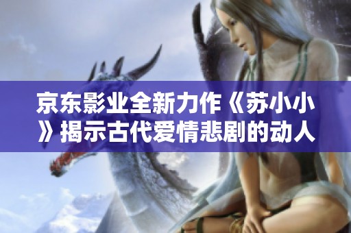 京东影业全新力作《苏小小》揭示古代爱情悲剧的动人故事