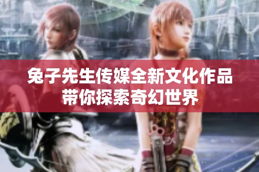 兔子先生传媒全新文化作品带你探索奇幻世界