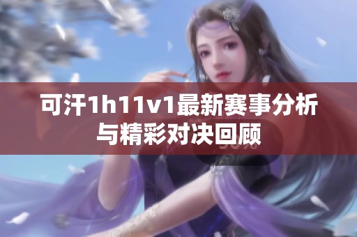 可汗1h11v1最新赛事分析与精彩对决回顾