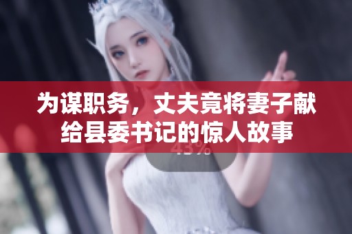 为谋职务，丈夫竟将妻子献给县委书记的惊人故事
