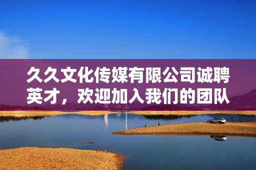 久久文化传媒有限公司诚聘英才，欢迎加入我们的团队！