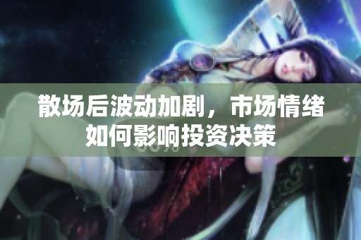 散场后波动加剧，市场情绪如何影响投资决策