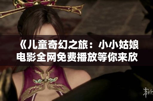 《儿童奇幻之旅：小小姑娘电影全网免费播放等你来欣赏》
