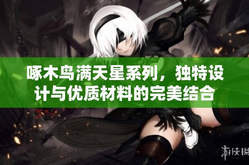 啄木鸟满天星系列，独特设计与优质材料的完美结合