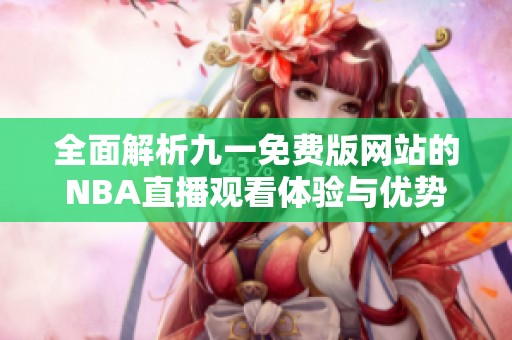 全面解析九一免费版网站的NBA直播观看体验与优势