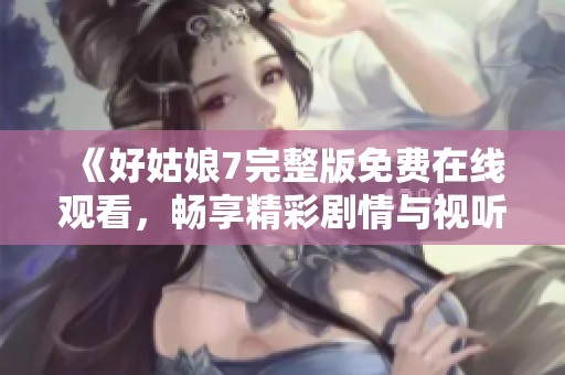 《好姑娘7完整版免费在线观看，畅享精彩剧情与视听盛宴》