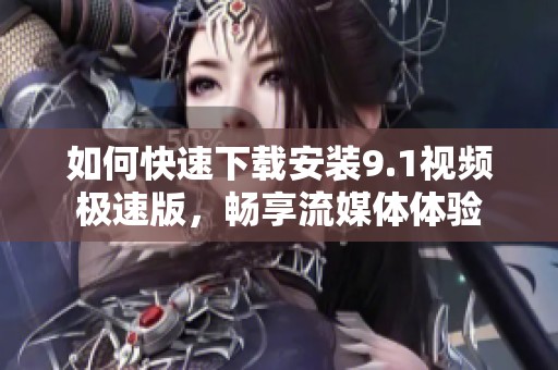 如何快速下载安装9.1视频极速版，畅享流媒体体验