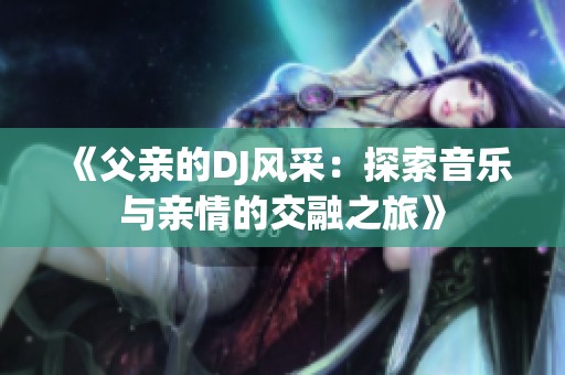 《父亲的DJ风采：探索音乐与亲情的交融之旅》