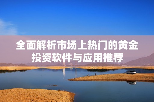 全面解析市场上热门的黄金投资软件与应用推荐