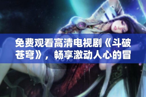 免费观看高清电视剧《斗破苍穹》，畅享激动人心的冒险之旅