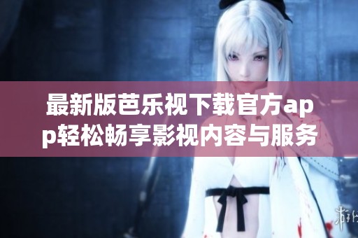 最新版芭乐视下载官方app轻松畅享影视内容与服务