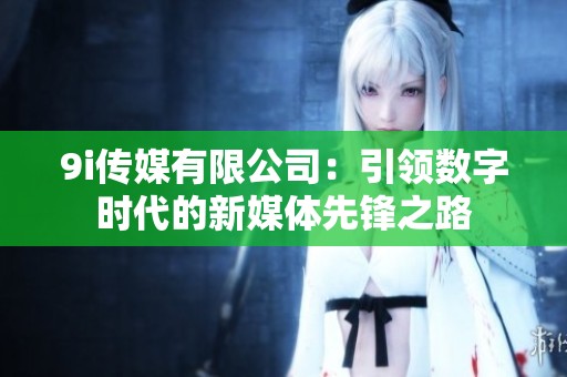 9i传媒有限公司：引领数字时代的新媒体先锋之路