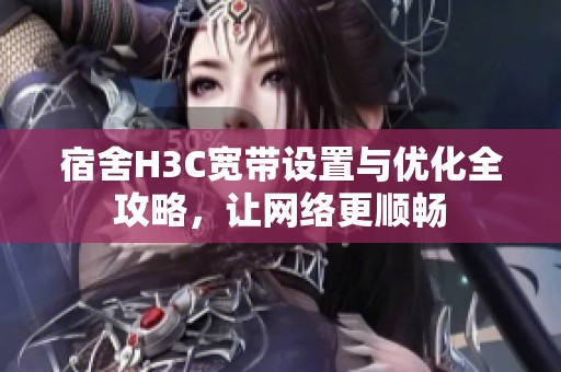 宿舍H3C宽带设置与优化全攻略，让网络更顺畅