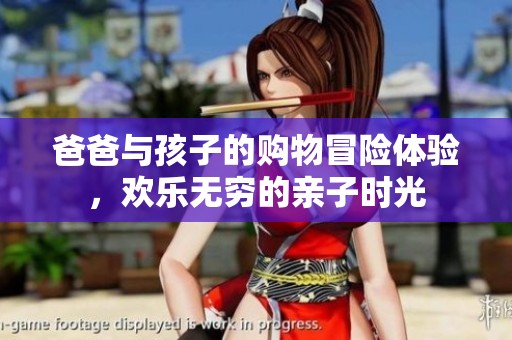 爸爸与孩子的购物冒险体验，欢乐无穷的亲子时光