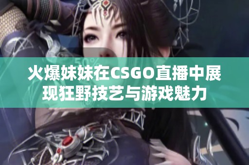 火爆妹妹在CSGO直播中展现狂野技艺与游戏魅力