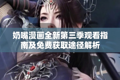 奶嘴漫画全新第三季观看指南及免费获取途径解析