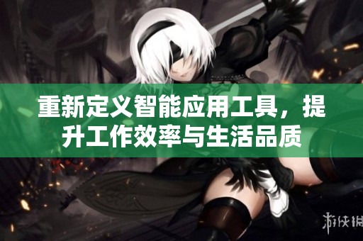 重新定义智能应用工具，提升工作效率与生活品质
